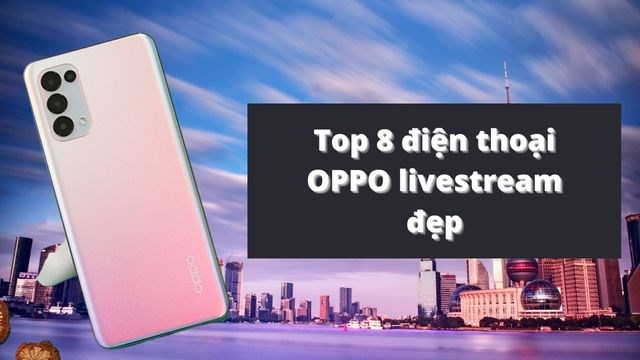Top 9 Điện Thoại Oppo Livestream Đẹp, Giá Rẻ Cho Tiktoker, Youtuber